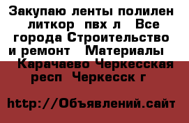 Закупаю ленты полилен, литкор, пвх-л - Все города Строительство и ремонт » Материалы   . Карачаево-Черкесская респ.,Черкесск г.